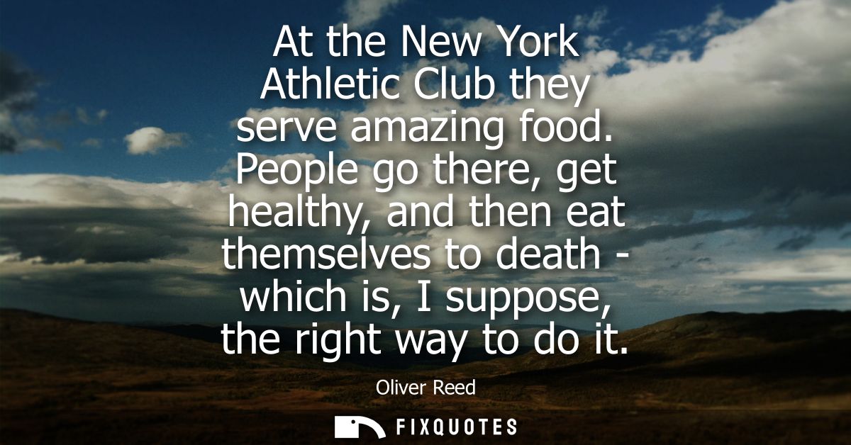 At the New York Athletic Club they serve amazing food. People go there, get healthy, and then eat themselves to death - 