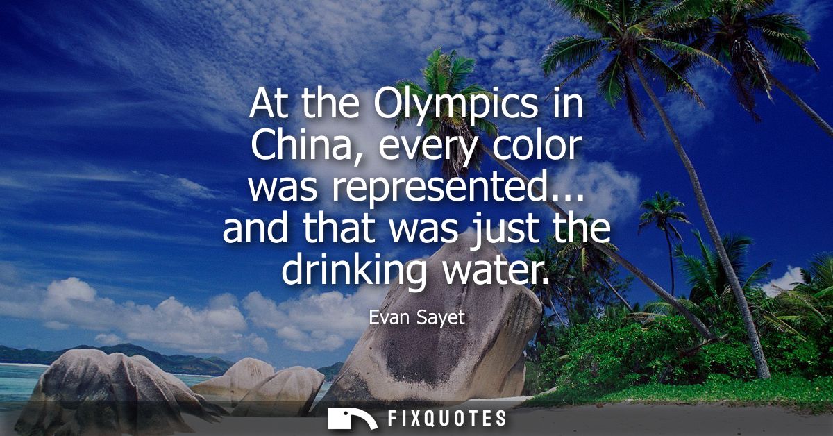 At the Olympics in China, every color was represented... and that was just the drinking water