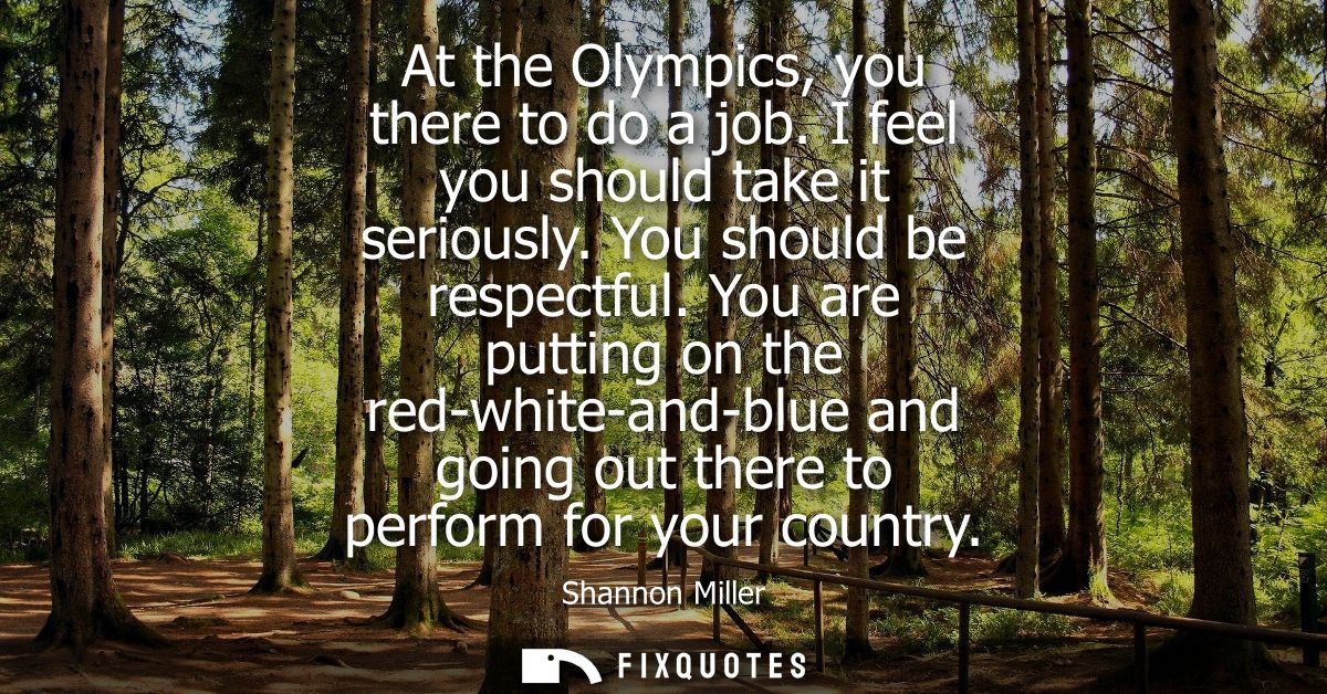 At the Olympics, you there to do a job. I feel you should take it seriously. You should be respectful.