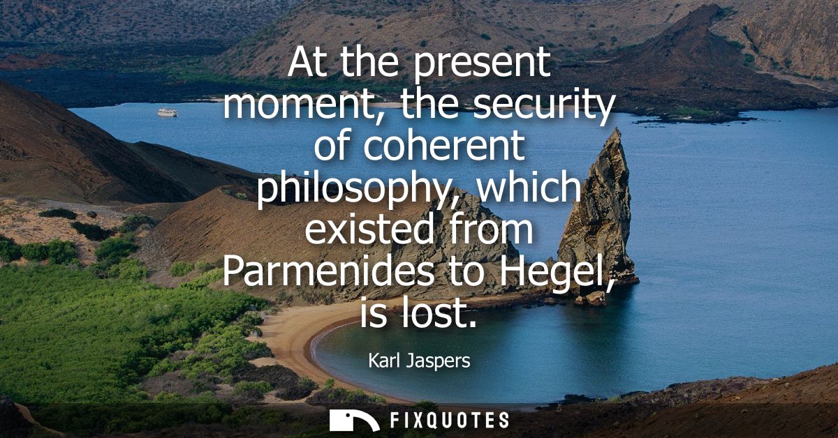 At the present moment, the security of coherent philosophy, which existed from Parmenides to Hegel, is lost