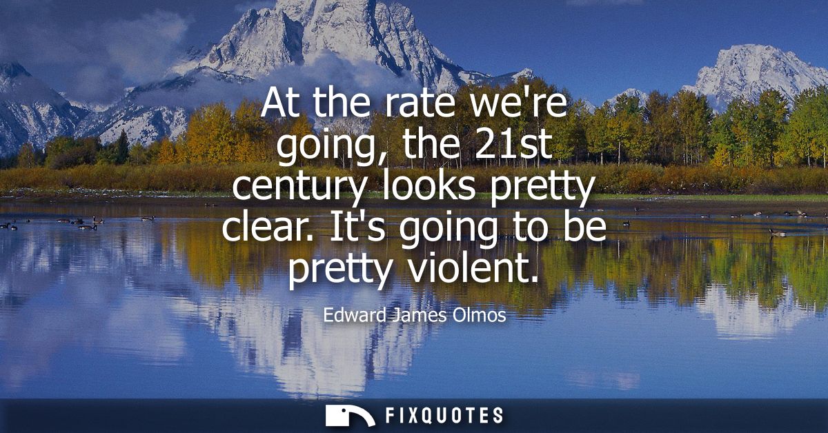 At the rate were going, the 21st century looks pretty clear. Its going to be pretty violent