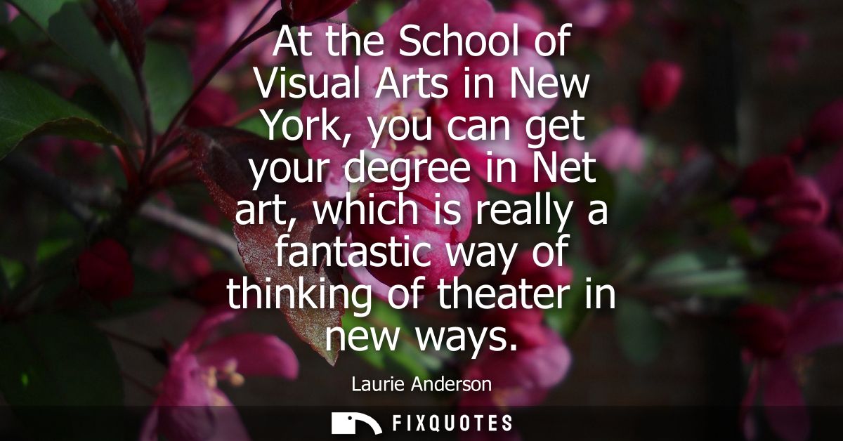 At the School of Visual Arts in New York, you can get your degree in Net art, which is really a fantastic way of thinkin