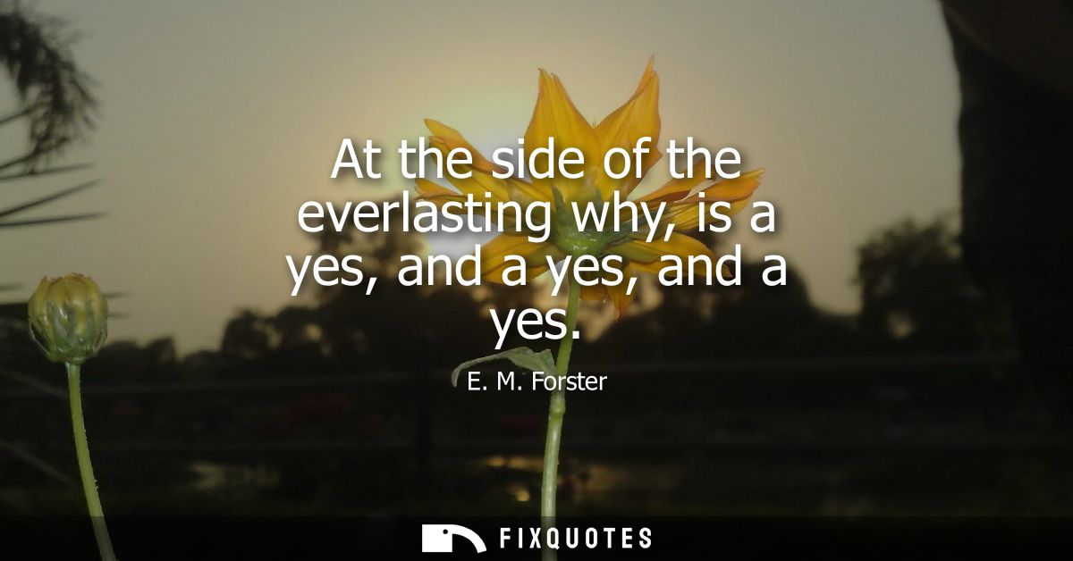 At the side of the everlasting why, is a yes, and a yes, and a yes