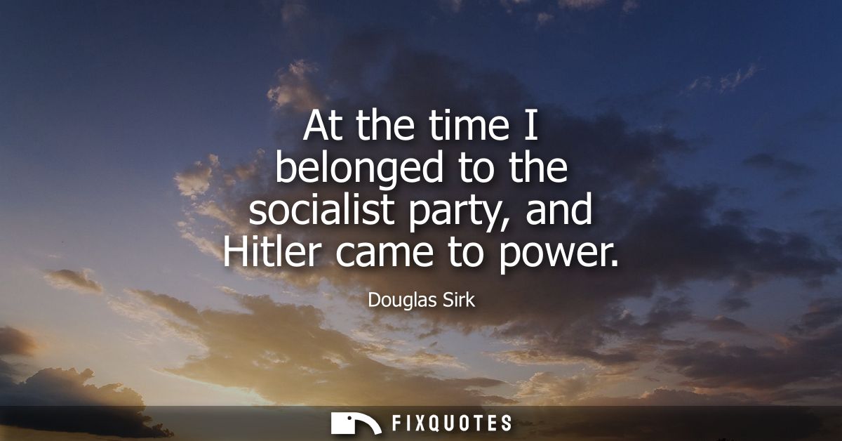 At the time I belonged to the socialist party, and Hitler came to power