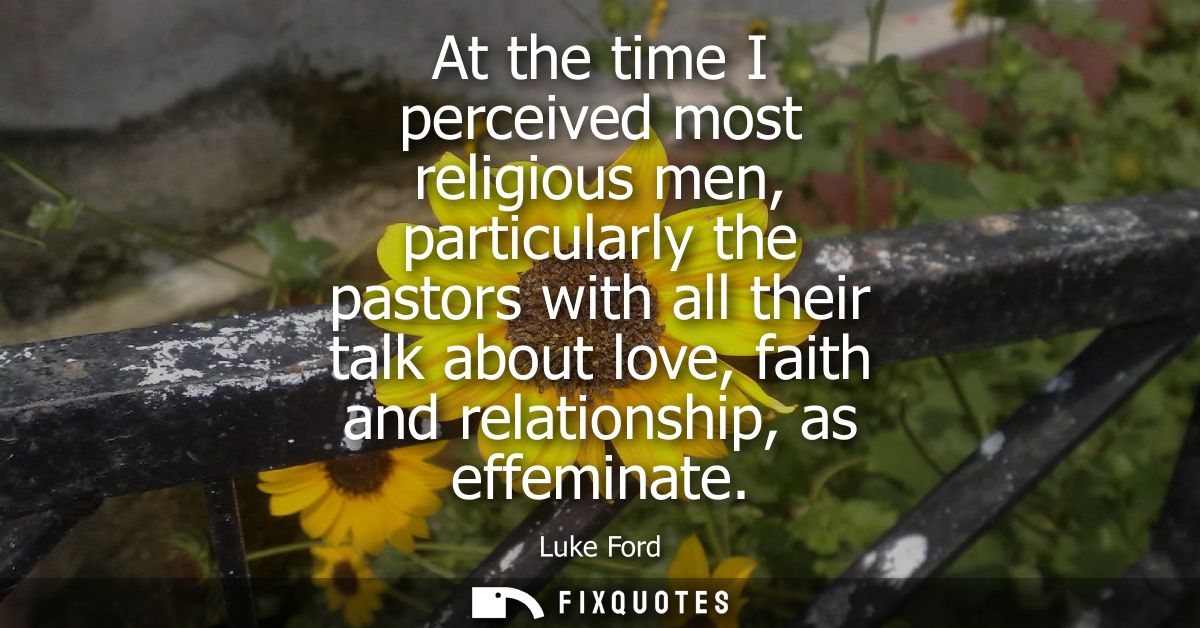 At the time I perceived most religious men, particularly the pastors with all their talk about love, faith and relations