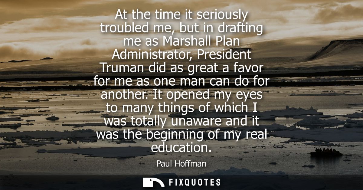 At the time it seriously troubled me, but in drafting me as Marshall Plan Administrator, President Truman did as great a