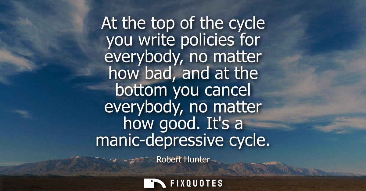 At the top of the cycle you write policies for everybody, no matter how bad, and at the bottom you cancel everybody, no 