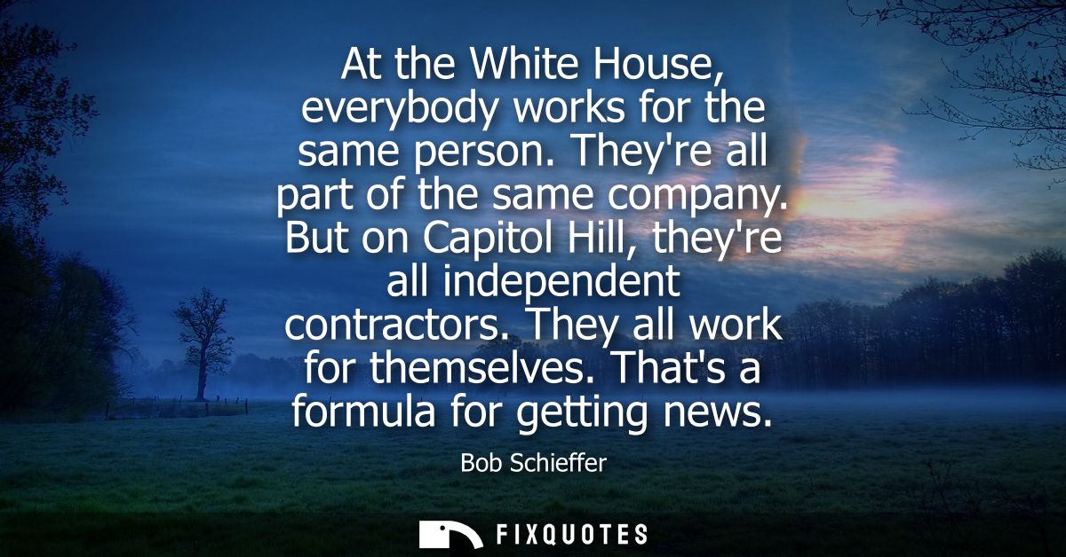At the White House, everybody works for the same person. Theyre all part of the same company. But on Capitol Hill, theyr