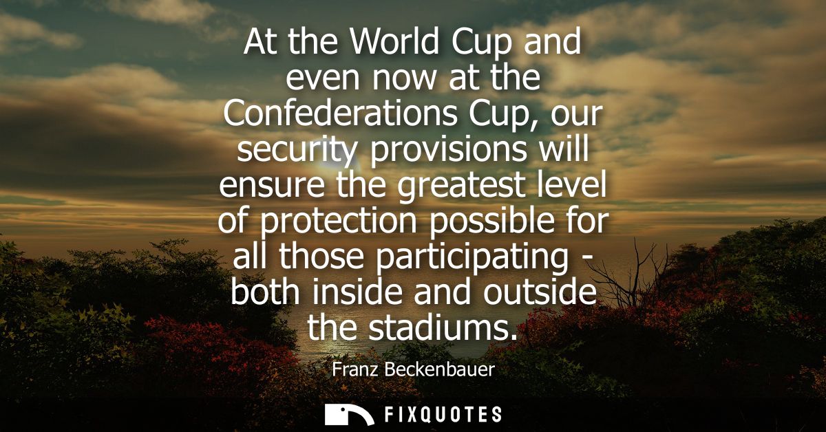 At the World Cup and even now at the Confederations Cup, our security provisions will ensure the greatest level of prote