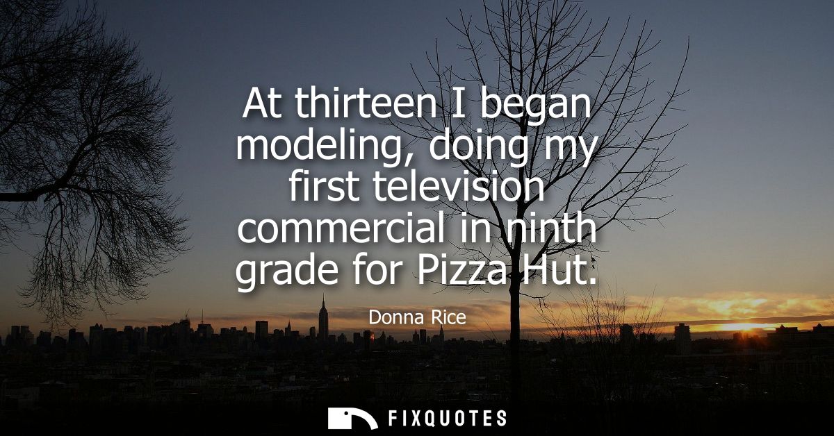 At thirteen I began modeling, doing my first television commercial in ninth grade for Pizza Hut