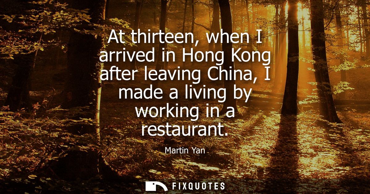 At thirteen, when I arrived in Hong Kong after leaving China, I made a living by working in a restaurant