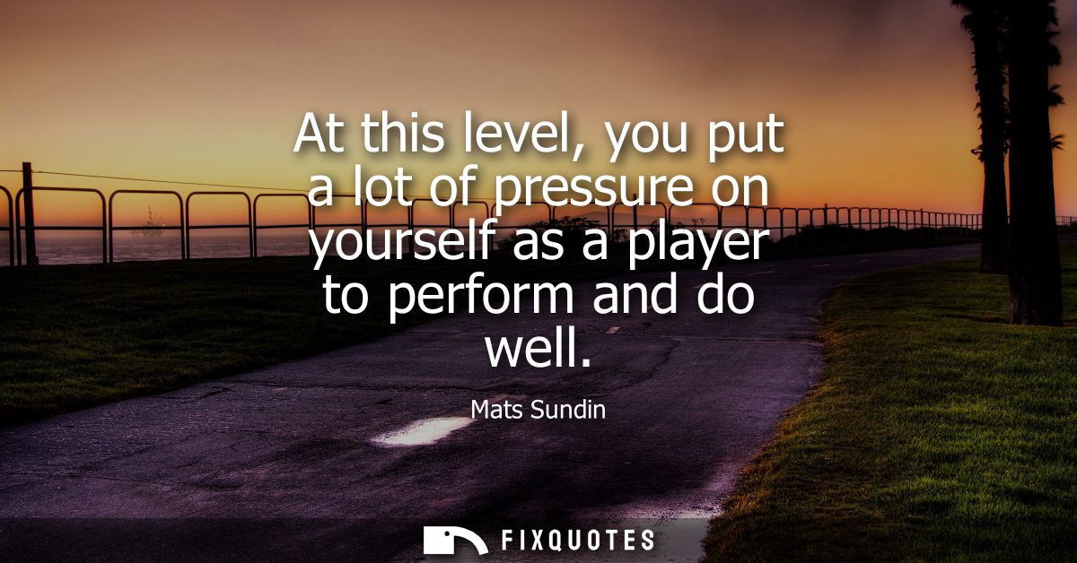 At this level, you put a lot of pressure on yourself as a player to perform and do well
