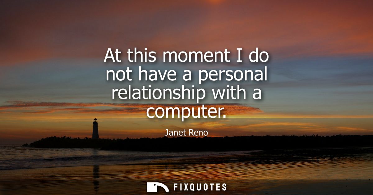 At this moment I do not have a personal relationship with a computer