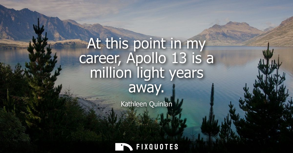 At this point in my career, Apollo 13 is a million light years away