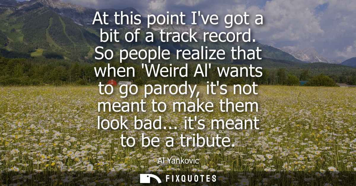 At this point Ive got a bit of a track record. So people realize that when Weird Al wants to go parody, its not meant to