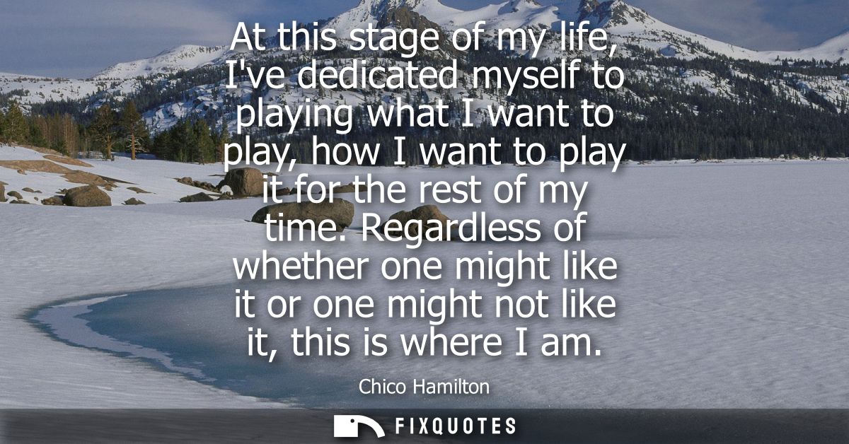 At this stage of my life, Ive dedicated myself to playing what I want to play, how I want to play it for the rest of my 