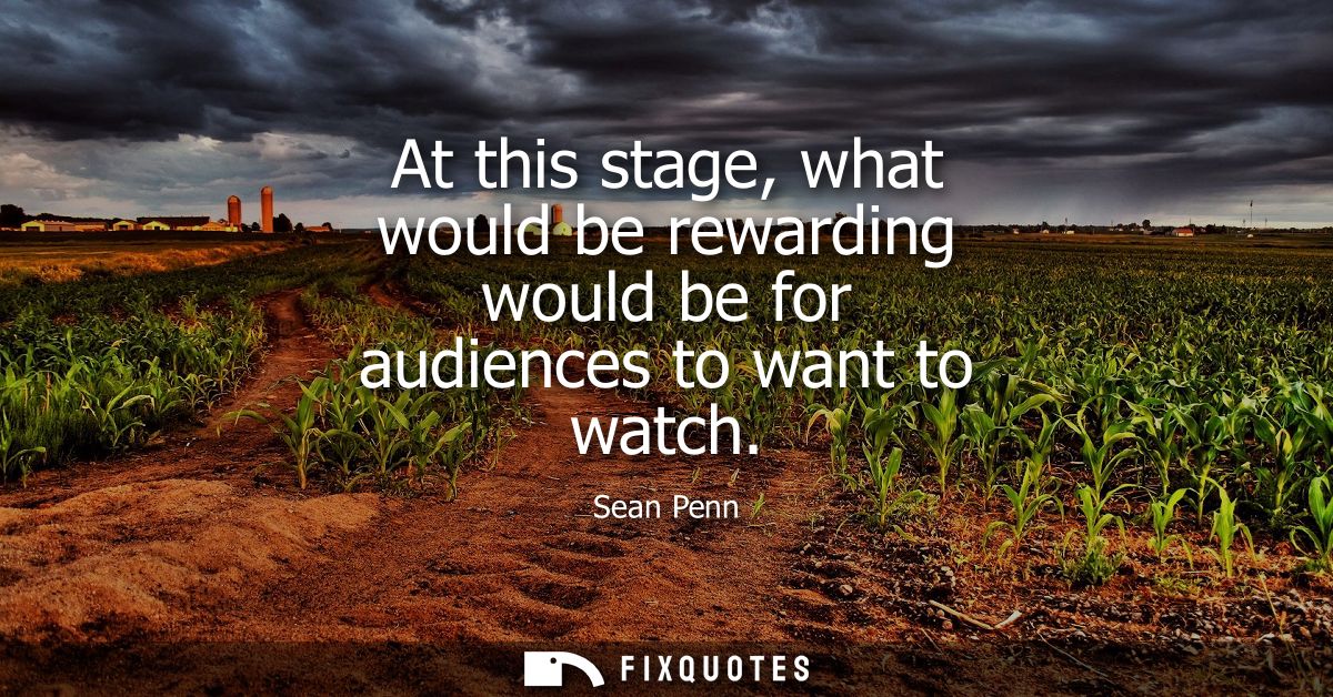 At this stage, what would be rewarding would be for audiences to want to watch