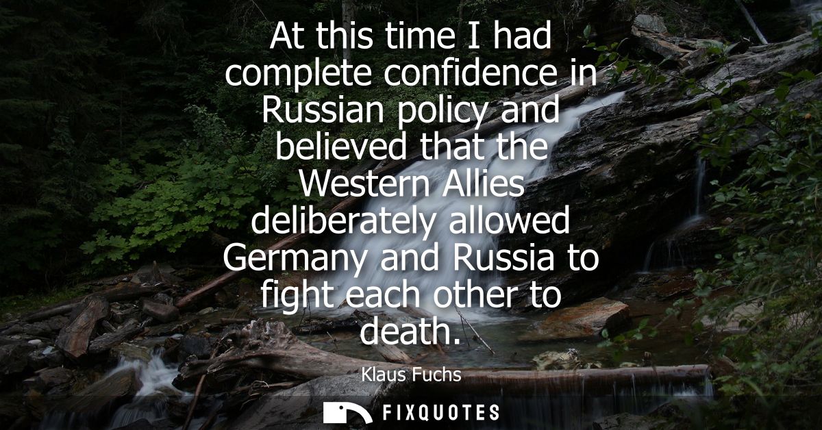 At this time I had complete confidence in Russian policy and believed that the Western Allies deliberately allowed Germa