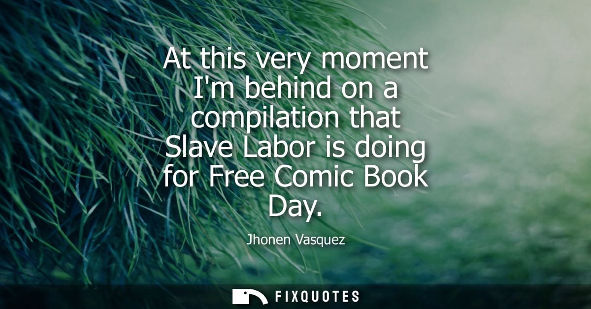 At this very moment Im behind on a compilation that Slave Labor is doing for Free Comic Book Day - Jhonen Vasquez
