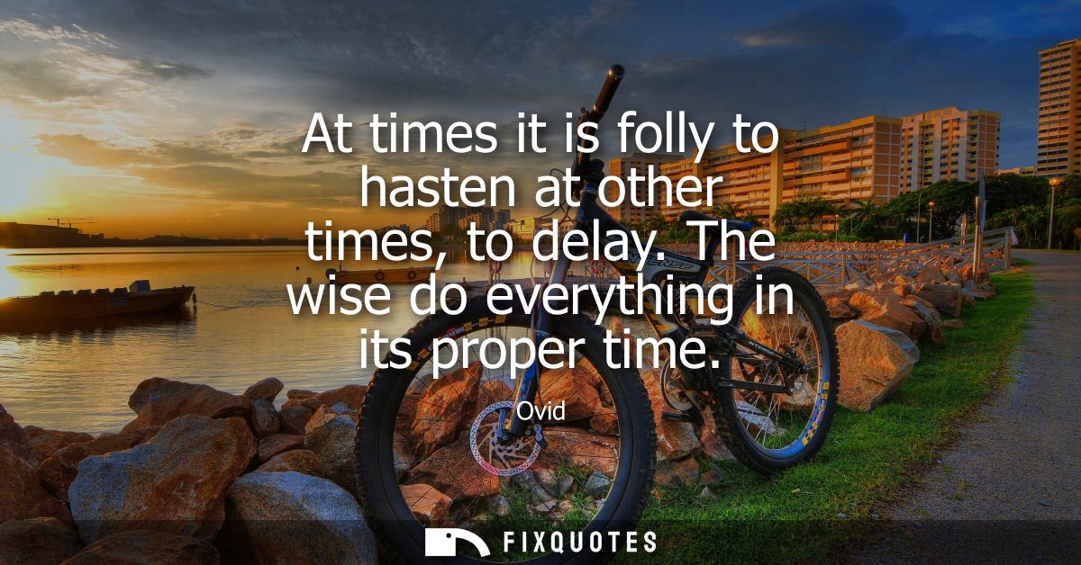 At times it is folly to hasten at other times, to delay. The wise do everything in its proper time