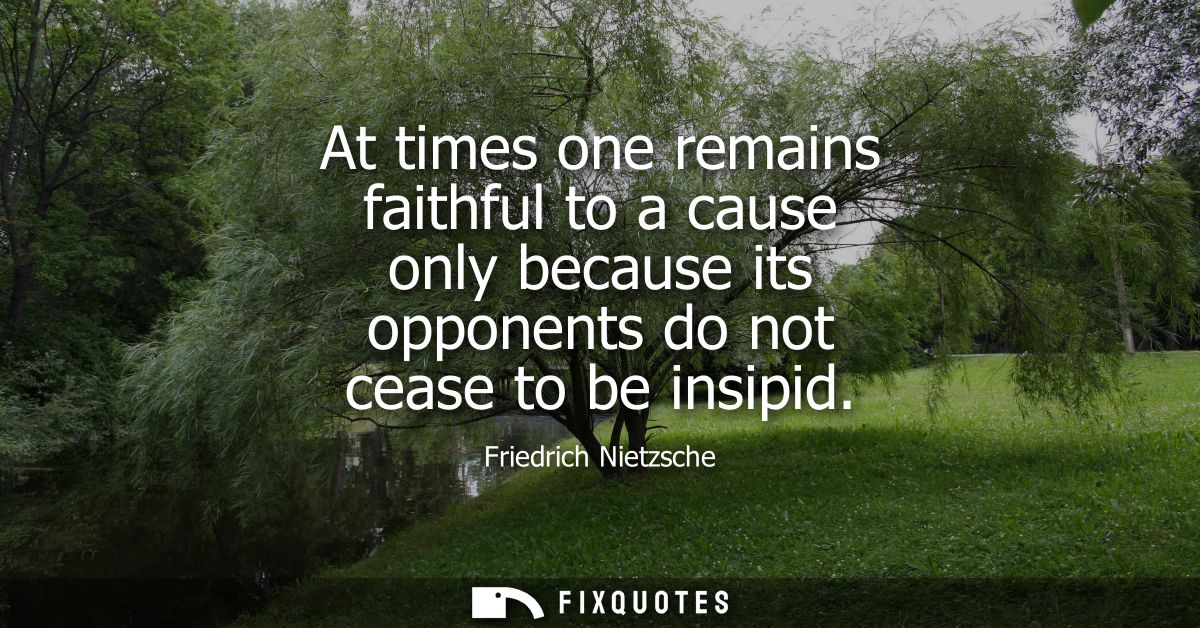 At times one remains faithful to a cause only because its opponents do not cease to be insipid