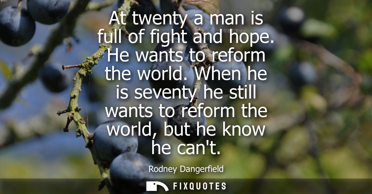 At twenty a man is full of fight and hope. He wants to reform the world. When he is seventy he still wants to reform the