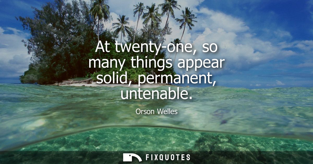At twenty-one, so many things appear solid, permanent, untenable