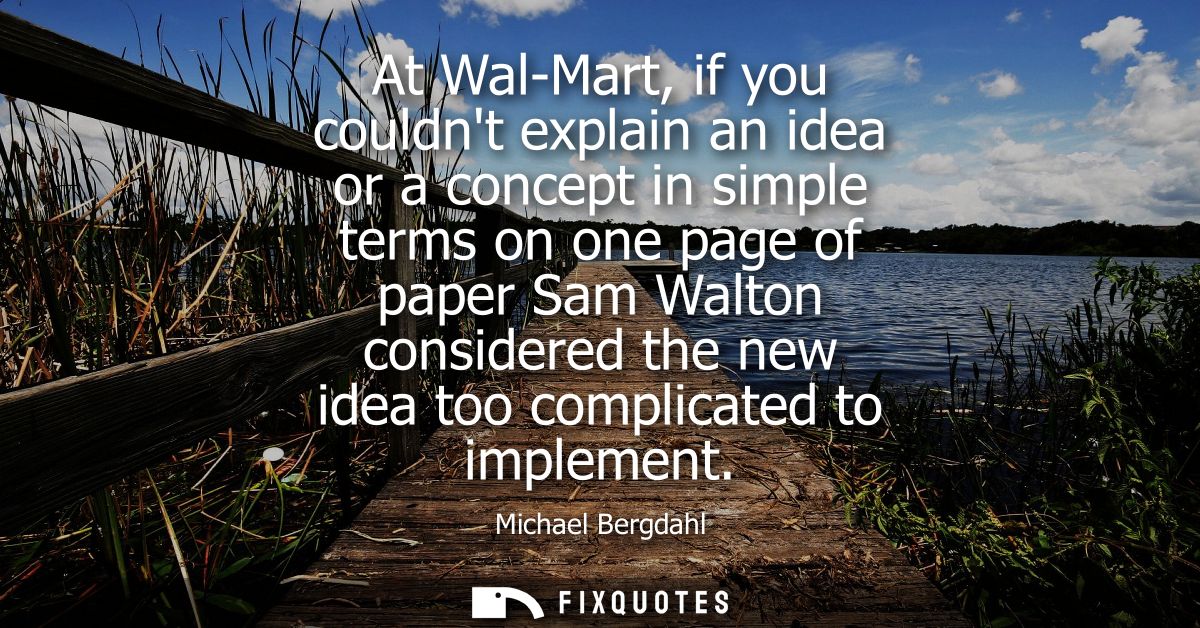 At Wal-Mart, if you couldnt explain an idea or a concept in simple terms on one page of paper Sam Walton considered the 