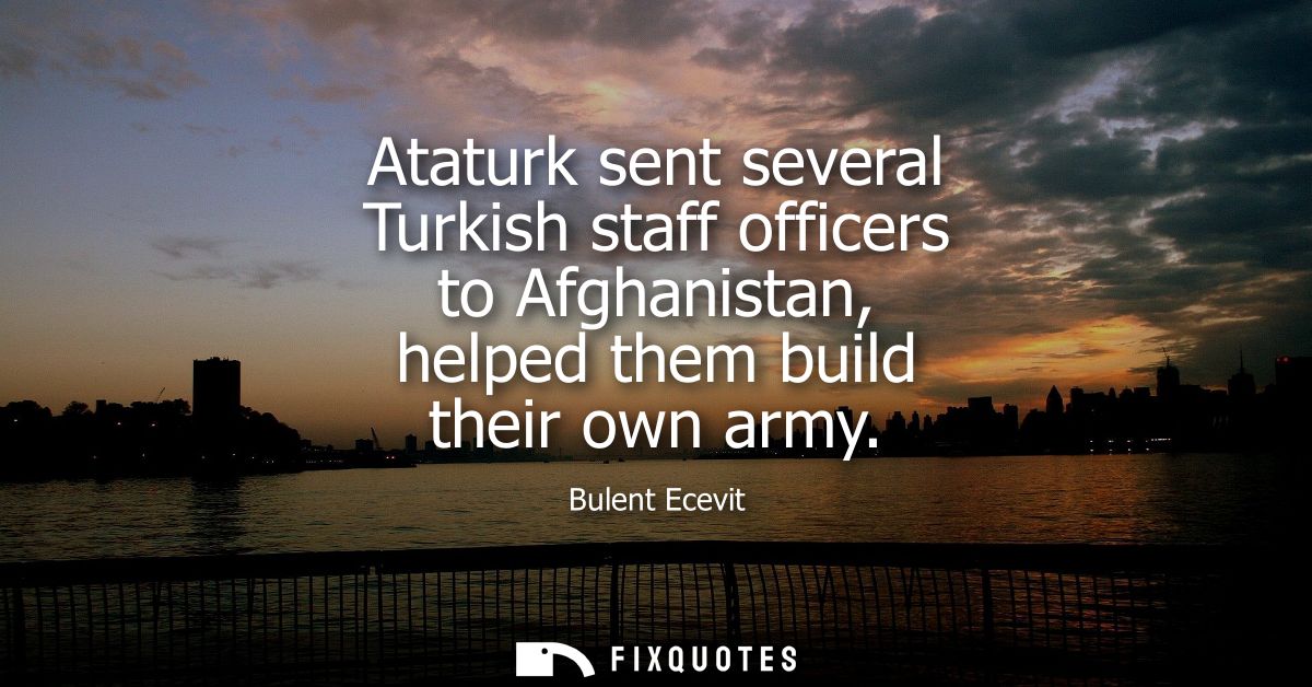 Ataturk sent several Turkish staff officers to Afghanistan, helped them build their own army