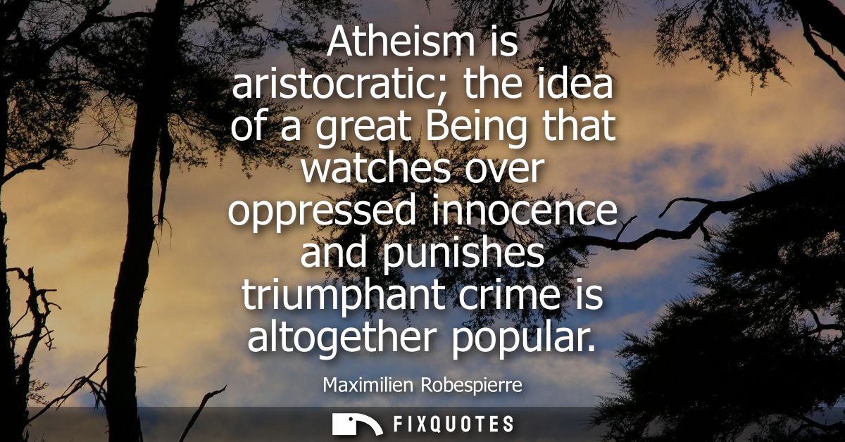 Atheism is aristocratic the idea of a great Being that watches over oppressed innocence and punishes triumphant crime is