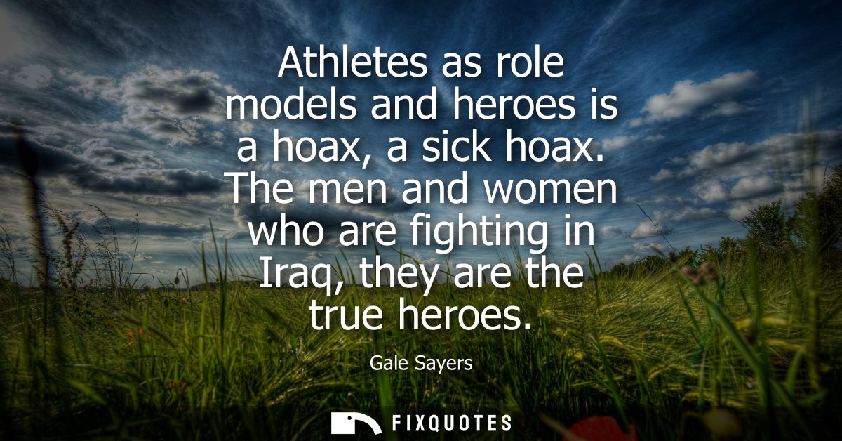 Athletes as role models and heroes is a hoax, a sick hoax. The men and women who are fighting in Iraq, they are the true