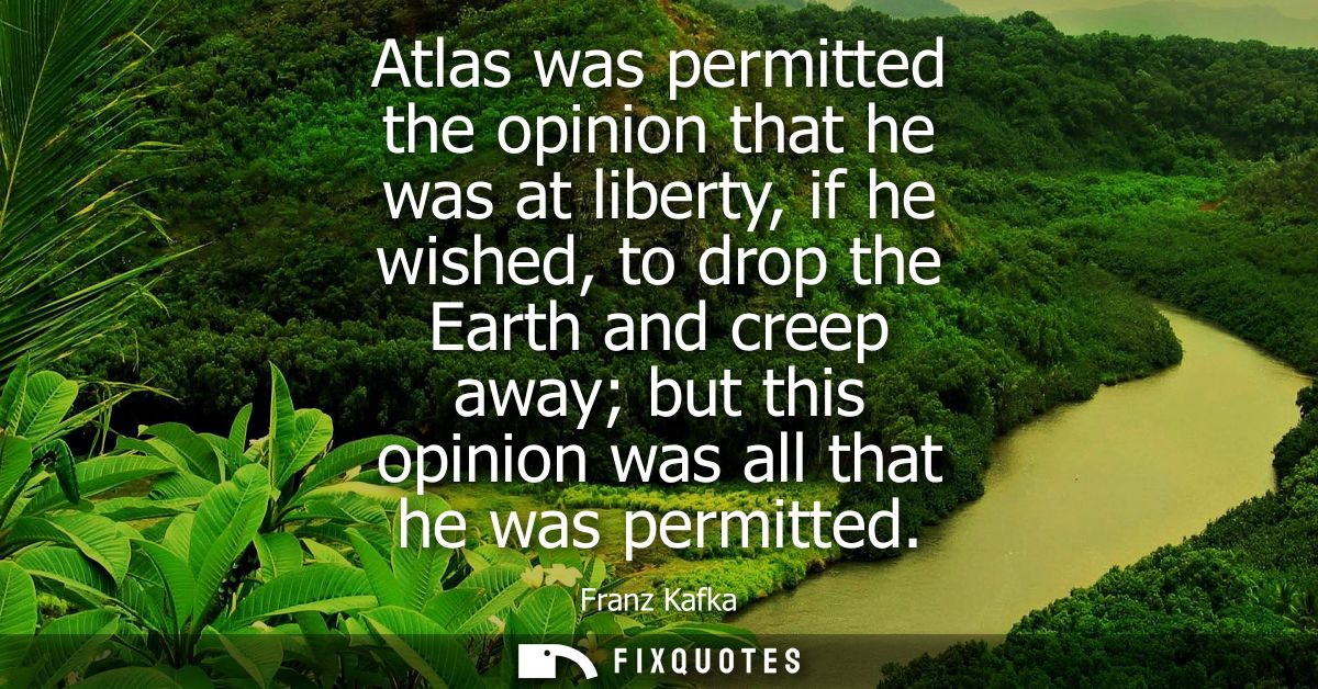 Atlas was permitted the opinion that he was at liberty, if he wished, to drop the Earth and creep away but this opinion 