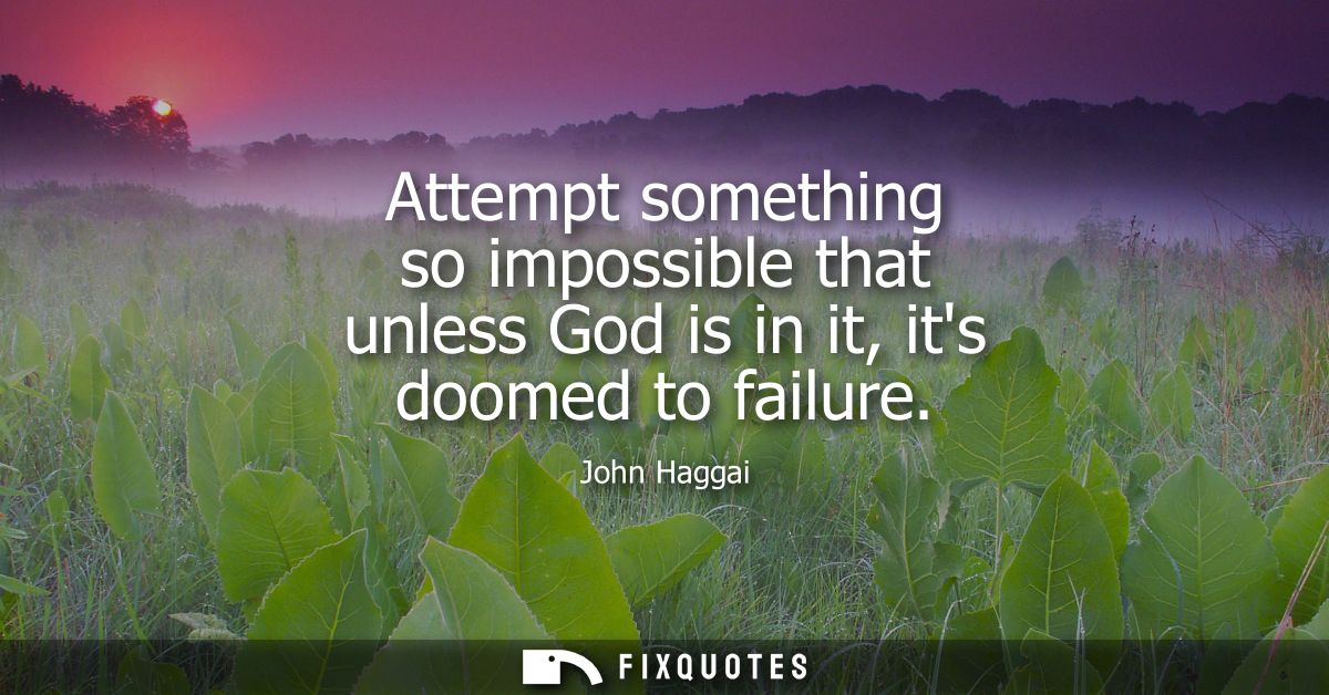 Attempt something so impossible that unless God is in it, its doomed to failure