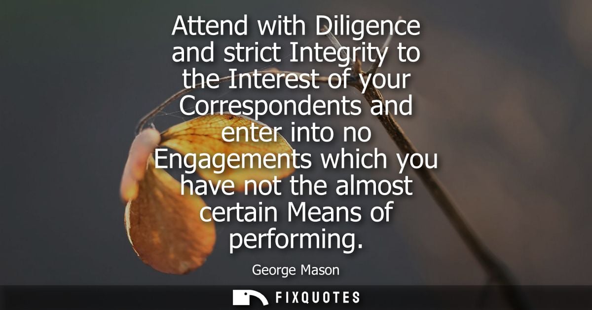 Attend with Diligence and strict Integrity to the Interest of your Correspondents and enter into no Engagements which yo