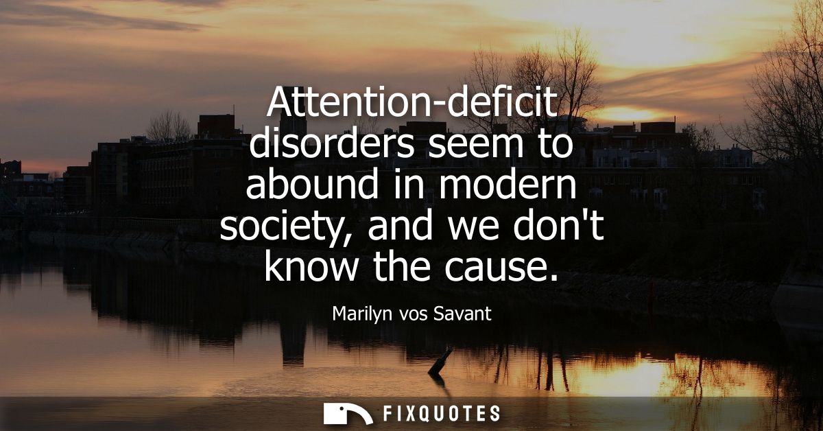 Attention-deficit disorders seem to abound in modern society, and we dont know the cause