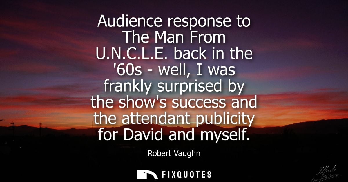 Audience response to The Man From U.N.C.L.E. back in the 60s - well, I was frankly surprised by the shows success and th