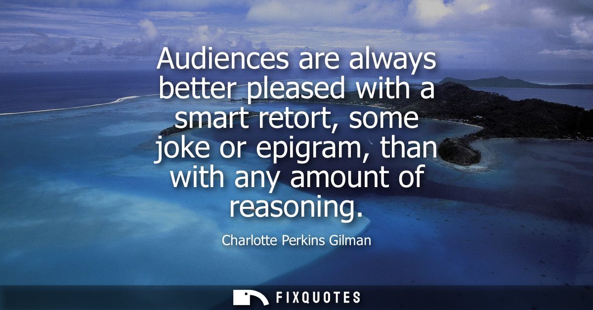 Audiences are always better pleased with a smart retort, some joke or epigram, than with any amount of reasoning