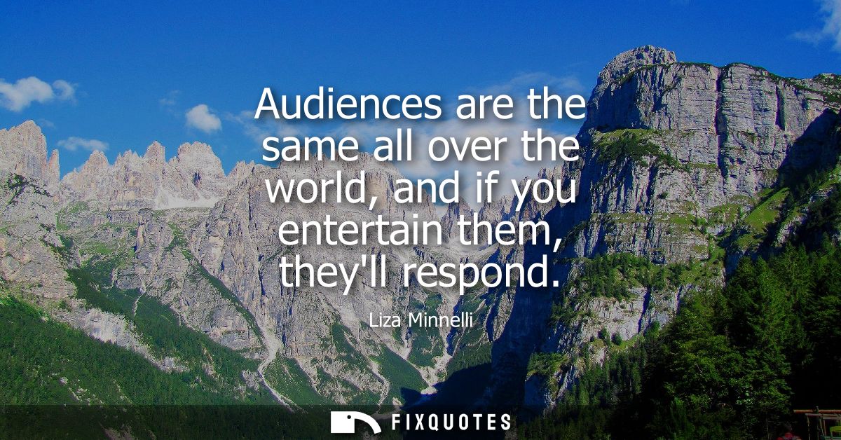 Audiences are the same all over the world, and if you entertain them, theyll respond