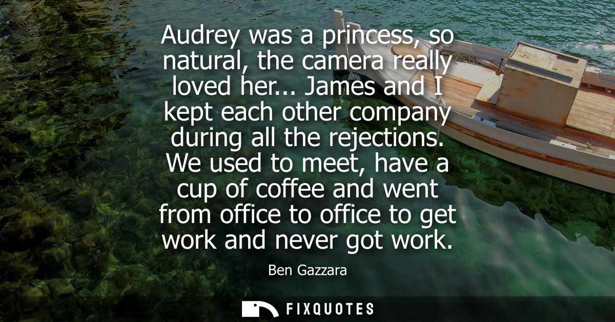 Audrey was a princess, so natural, the camera really loved her... James and I kept each other company during all the rej