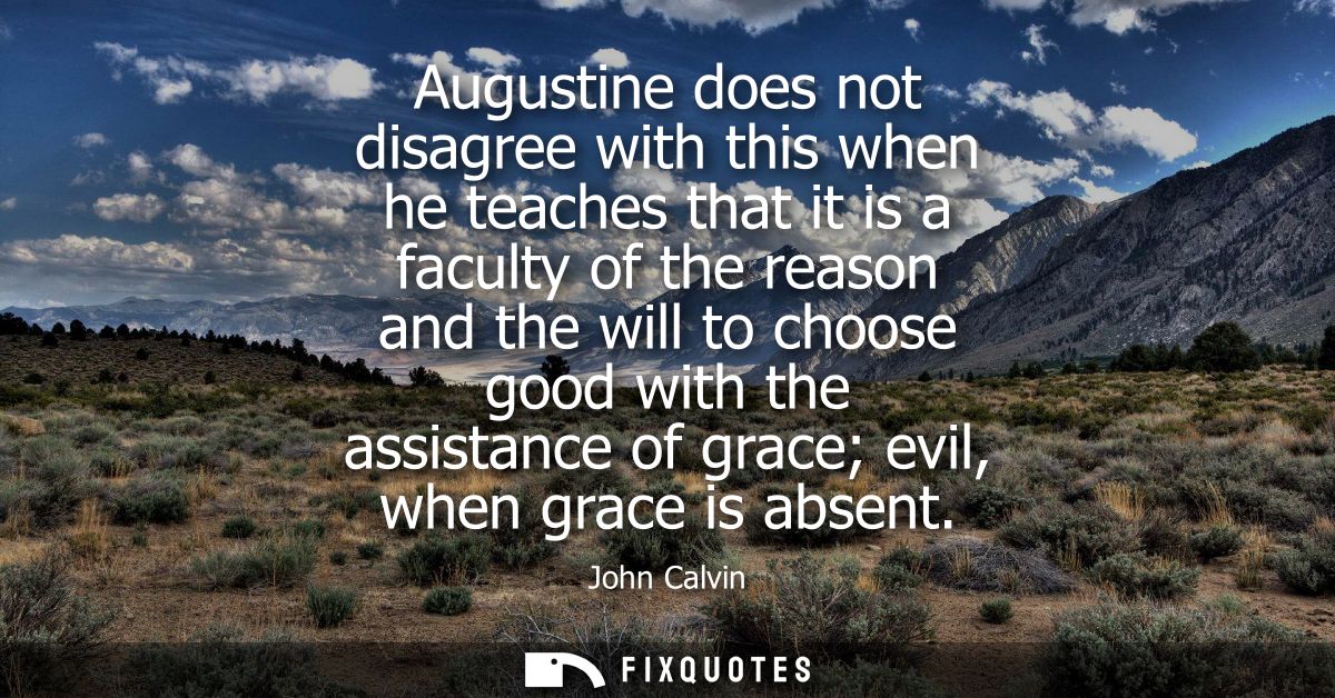 Augustine does not disagree with this when he teaches that it is a faculty of the reason and the will to choose good wit