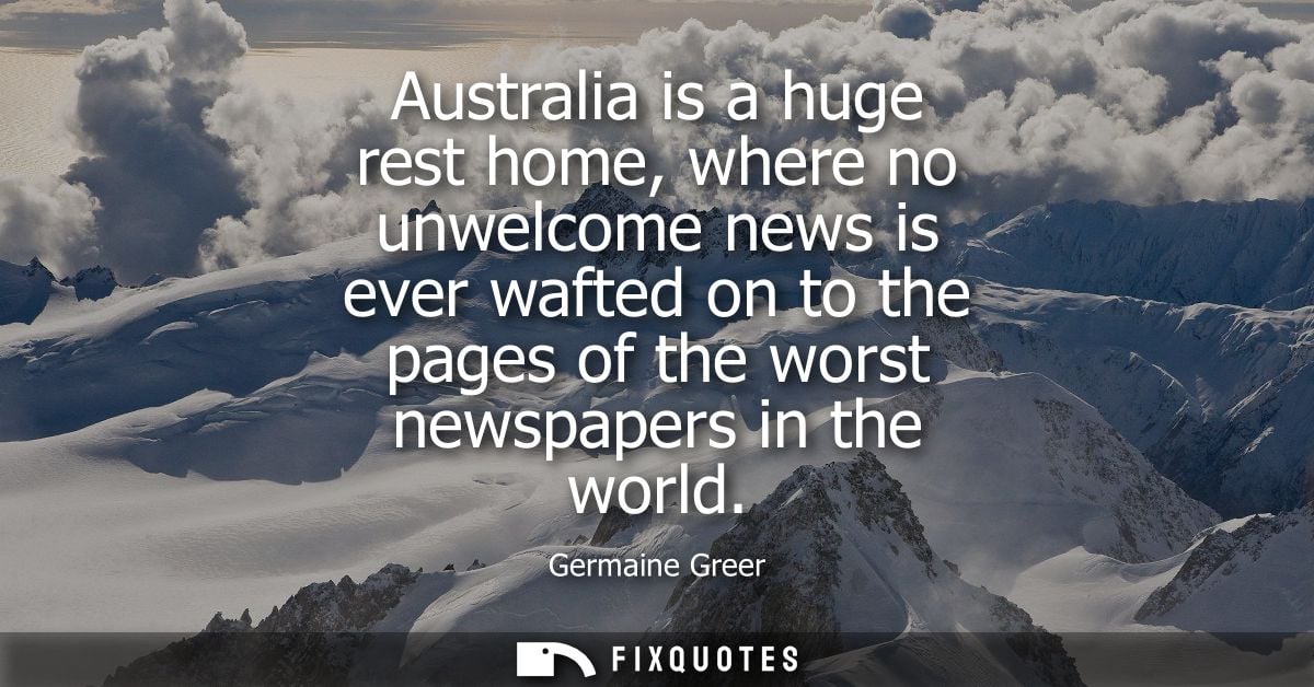 Australia is a huge rest home, where no unwelcome news is ever wafted on to the pages of the worst newspapers in the wor