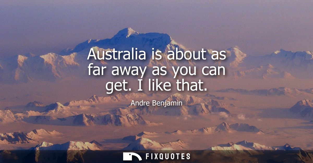 Australia is about as far away as you can get. I like that