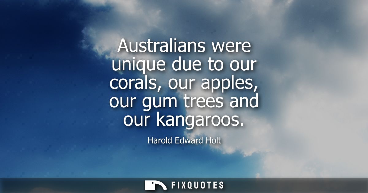 Australians were unique due to our corals, our apples, our gum trees and our kangaroos