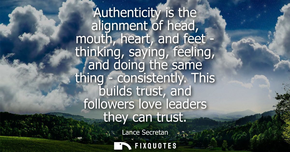 Authenticity is the alignment of head, mouth, heart, and feet - thinking, saying, feeling, and doing the same thing - co