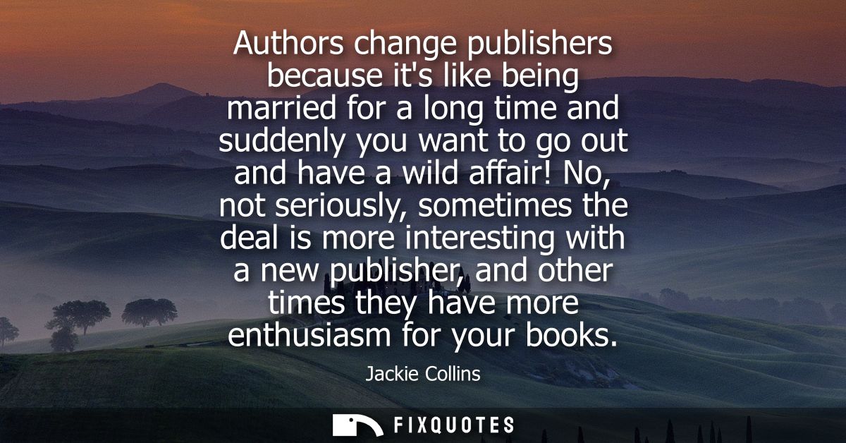 Authors change publishers because its like being married for a long time and suddenly you want to go out and have a wild