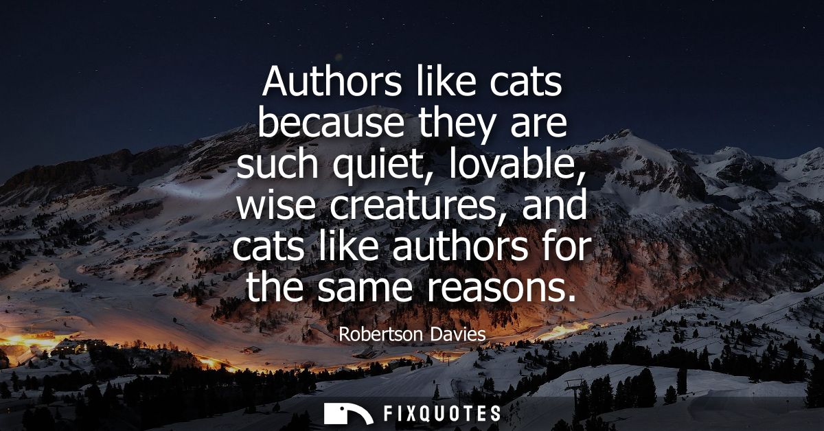 Authors like cats because they are such quiet, lovable, wise creatures, and cats like authors for the same reasons