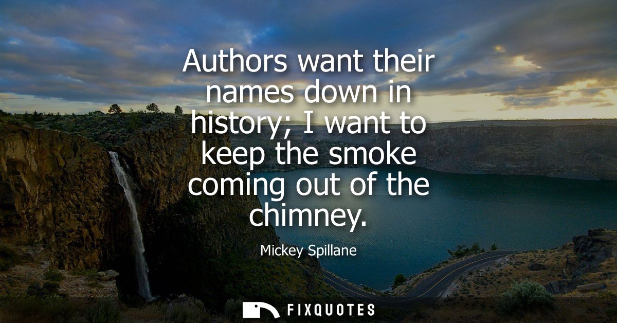 Authors want their names down in history I want to keep the smoke coming out of the chimney
