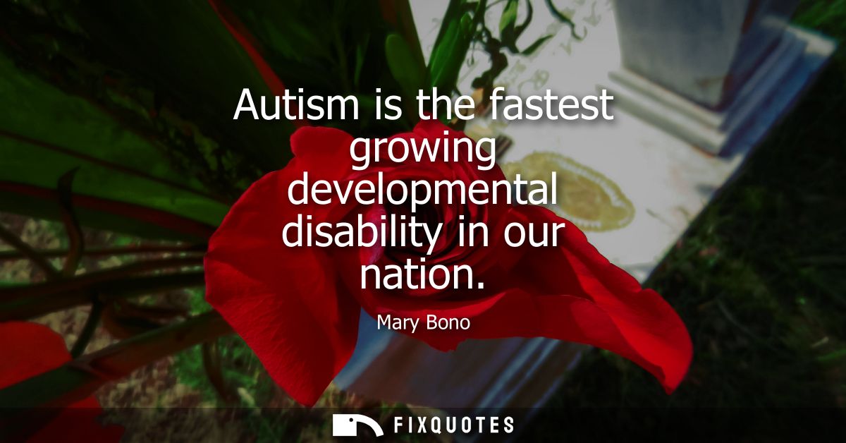 Autism is the fastest growing developmental disability in our nation