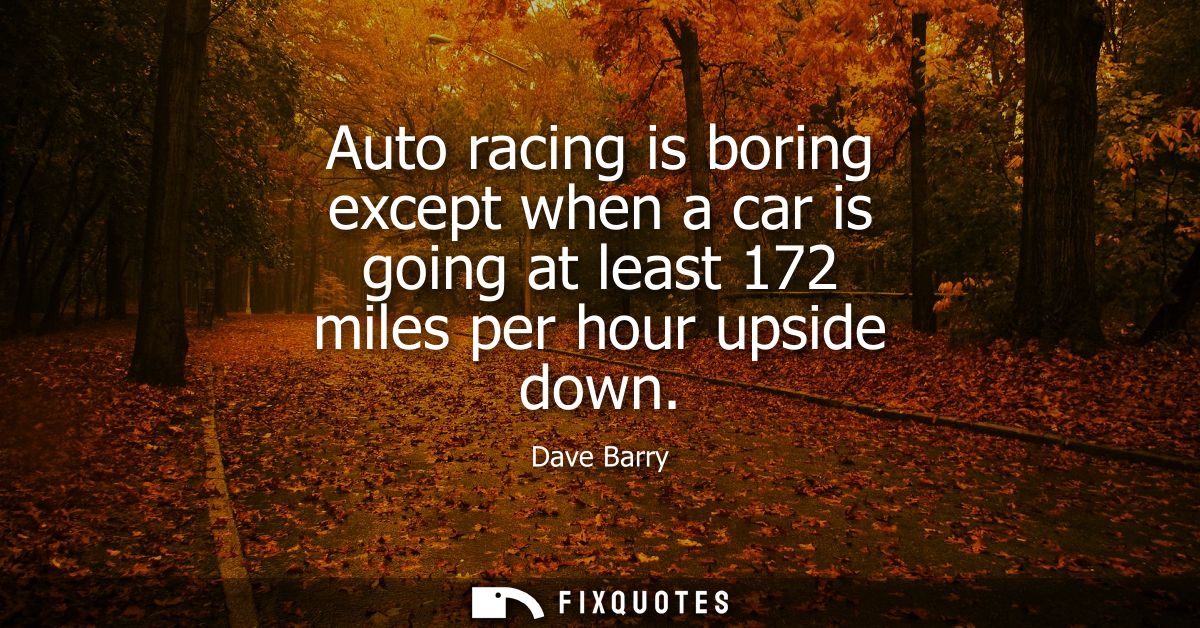 Auto racing is boring except when a car is going at least 172 miles per hour upside down - Dave Barry