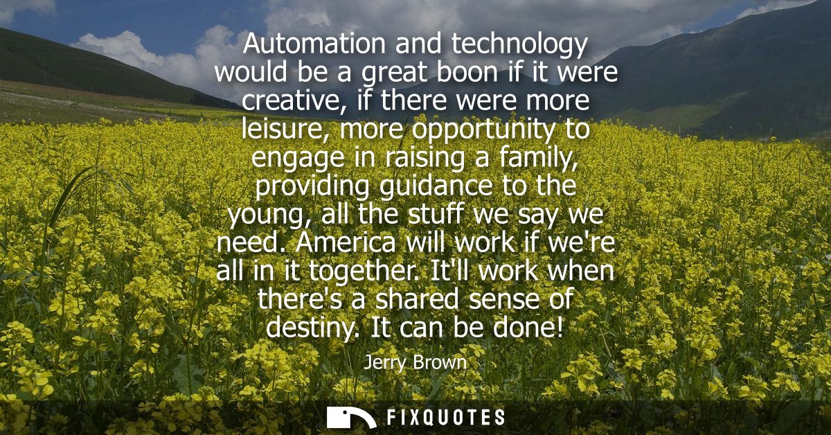 Automation and technology would be a great boon if it were creative, if there were more leisure, more opportunity to eng